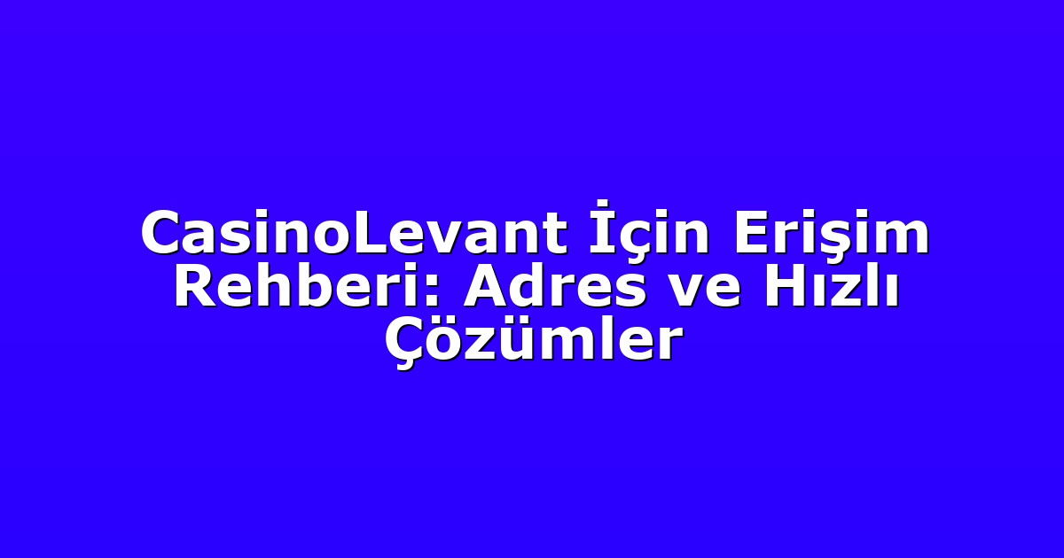 CasinoLevant İçin Erişim Rehberi: Adres ve Hızlı Çözümler